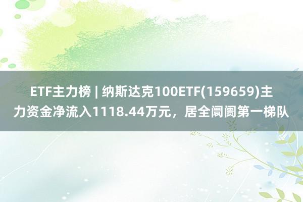 ETF主力榜 | 纳斯达克100ETF(159659)主力资金净流入1118.44万元，居全阛阓第一梯队