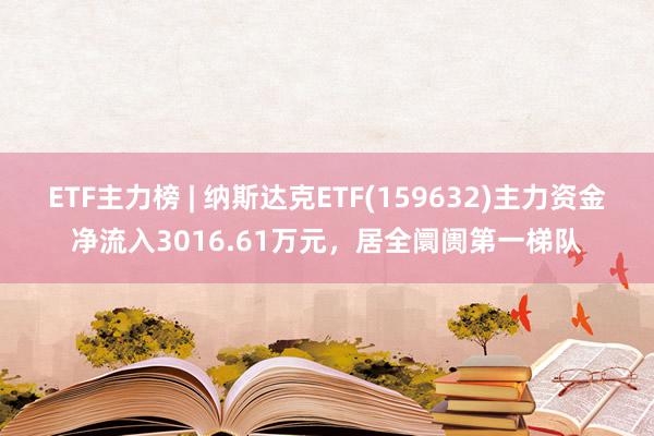 ETF主力榜 | 纳斯达克ETF(159632)主力资金净流入3016.61万元，居全阛阓第一梯队