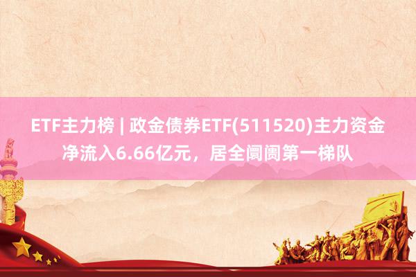 ETF主力榜 | 政金债券ETF(511520)主力资金净流入6.66亿元，居全阛阓第一梯队