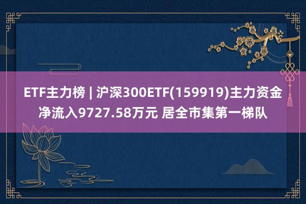 ETF主力榜 | 沪深300ETF(159919)主力资金净流入9727.58万元 居全市集第一梯队