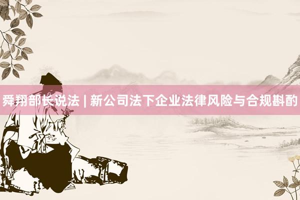 舜翔部长说法 | 新公司法下企业法律风险与合规斟酌