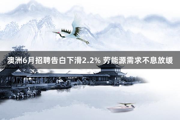 澳洲6月招聘告白下滑2.2% 劳能源需求不息放缓