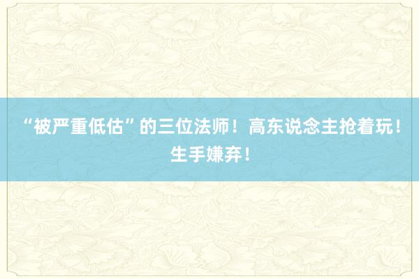 “被严重低估”的三位法师！高东说念主抢着玩！生手嫌弃！