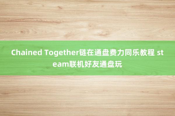 Chained Together链在通盘费力同乐教程 steam联机好友通盘玩