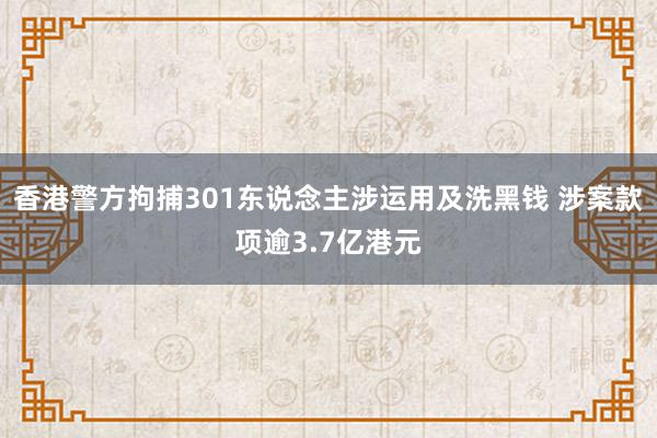 香港警方拘捕301东说念主涉运用及洗黑钱 涉案款项逾3.7亿港元