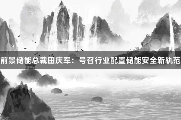 前景储能总裁田庆军：号召行业配置储能安全新轨范