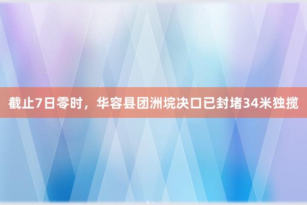 截止7日零时，华容县团洲垸决口已封堵34米独揽