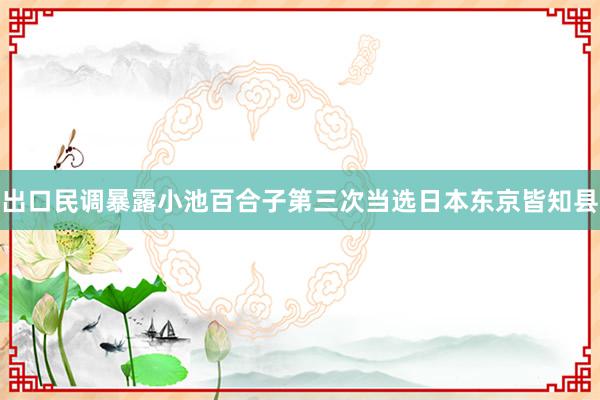 出口民调暴露小池百合子第三次当选日本东京皆知县