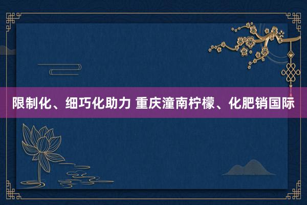 限制化、细巧化助力 重庆潼南柠檬、化肥销国际