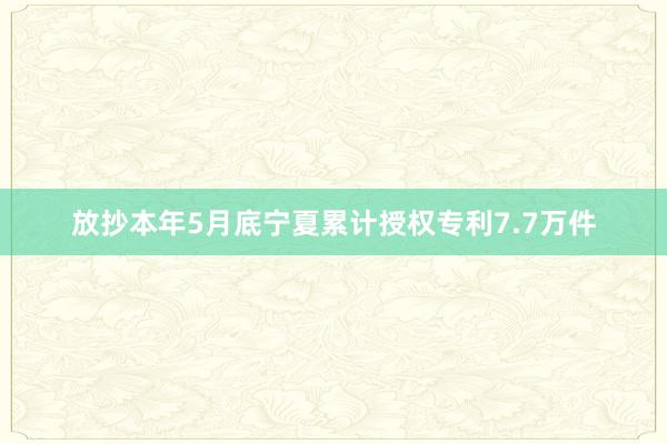 放抄本年5月底宁夏累计授权专利7.7万件