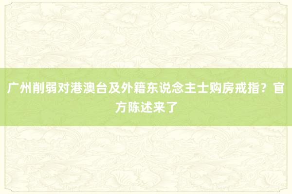 广州削弱对港澳台及外籍东说念主士购房戒指？官方陈述来了