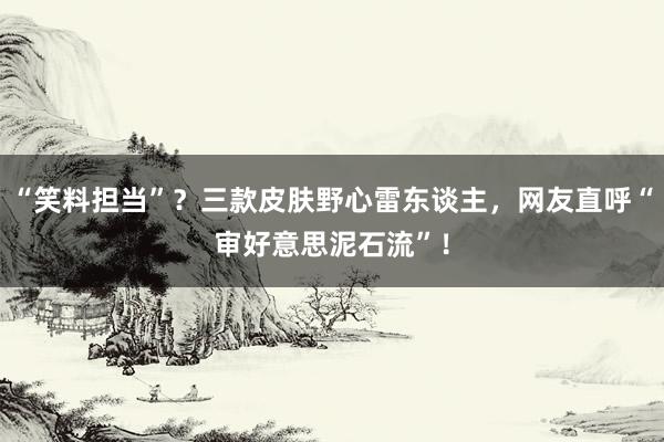 “笑料担当”？三款皮肤野心雷东谈主，网友直呼“审好意思泥石流”！