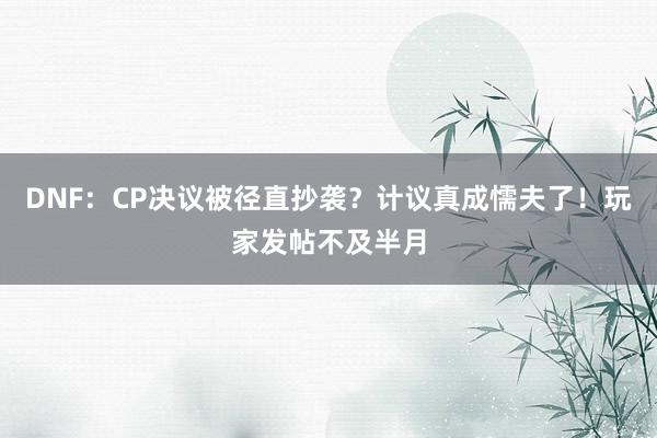 DNF：CP决议被径直抄袭？计议真成懦夫了！玩家发帖不及半月