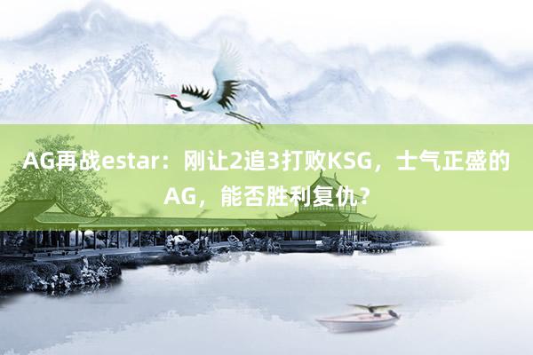 AG再战estar：刚让2追3打败KSG，士气正盛的AG，能否胜利复仇？