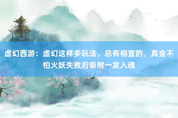 虚幻西游：虚幻这样多玩法，总有相宜的，真金不怕火妖失败后吸附一发入魂