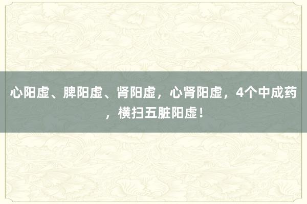 心阳虚、脾阳虚、肾阳虚，心肾阳虚，4个中成药，横扫五脏阳虚！