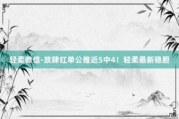 轻柔微信-放肆红单公推近5中4！轻柔最新稳胆