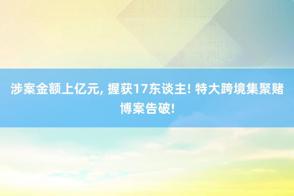 涉案金额上亿元, 握获17东谈主! 特大跨境集聚赌博案告破!