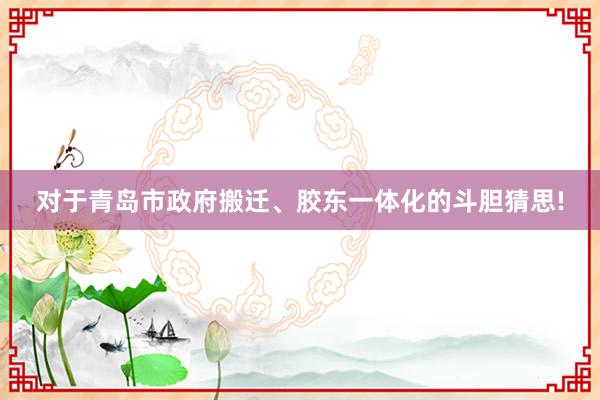 对于青岛市政府搬迁、胶东一体化的斗胆猜思!