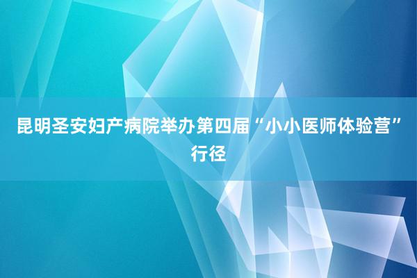 昆明圣安妇产病院举办第四届“小小医师体验营”行径