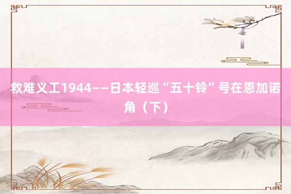 救难义工1944——日本轻巡“五十铃”号在恩加诺角（下）