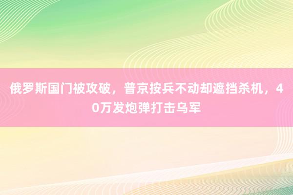 俄罗斯国门被攻破，普京按兵不动却遮挡杀机，40万发炮弹打击乌军