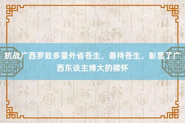 抗战广西罗致多量外省苍生，善待苍生，彰显了广西东谈主博大的襟怀