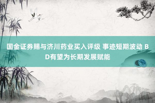 国金证券赐与济川药业买入评级 事迹短期波动 BD有望为长期发展赋能