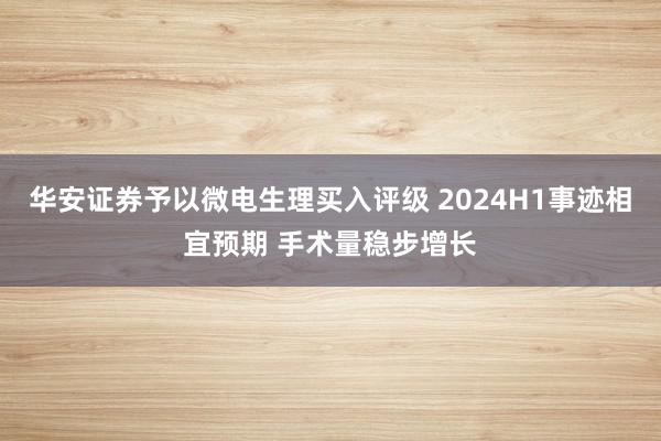 华安证券予以微电生理买入评级 2024H1事迹相宜预期 手术量稳步增长