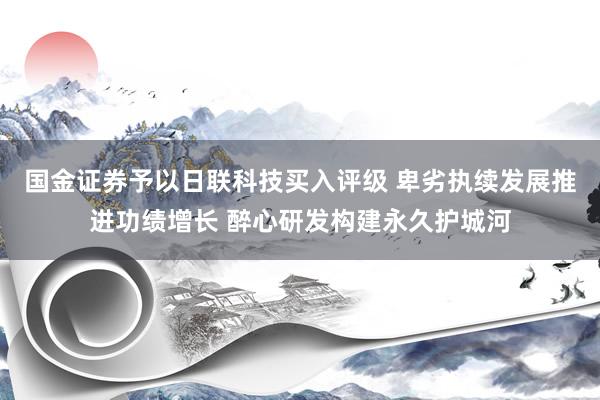 国金证券予以日联科技买入评级 卑劣执续发展推进功绩增长 醉心研发构建永久护城河