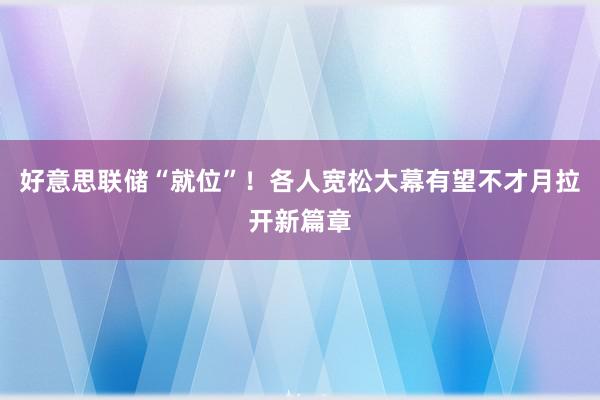 好意思联储“就位”！各人宽松大幕有望不才月拉开新篇章