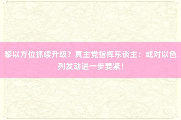 黎以方位抓续升级？真主党指挥东谈主：或对以色列发动进一步要紧！