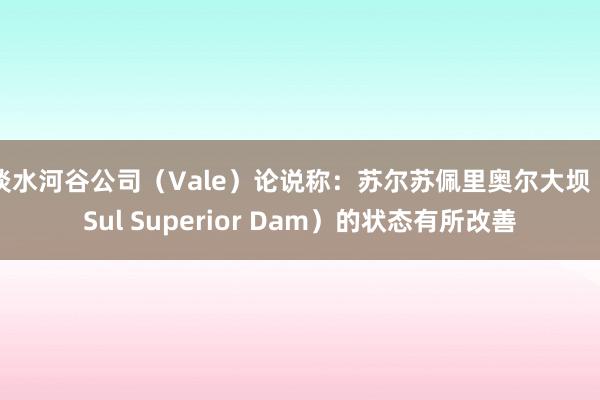 淡水河谷公司（Vale）论说称：苏尔苏佩里奥尔大坝（Sul Superior Dam）的状态有所改善