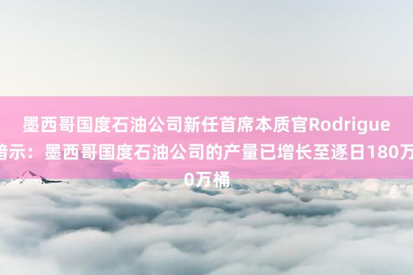 墨西哥国度石油公司新任首席本质官Rodriguez暗示：墨西哥国度石油公司的产量已增长至逐日180万桶