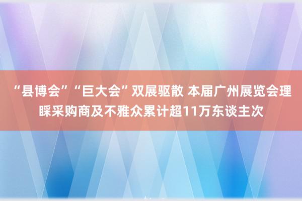 “县博会”“巨大会”双展驱散 本届广州展览会理睬采购商及不雅众累计超11万东谈主次