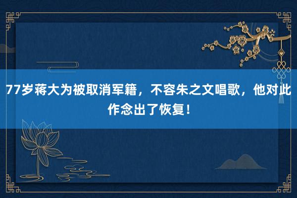 77岁蒋大为被取消军籍，不容朱之文唱歌，他对此作念出了恢复！