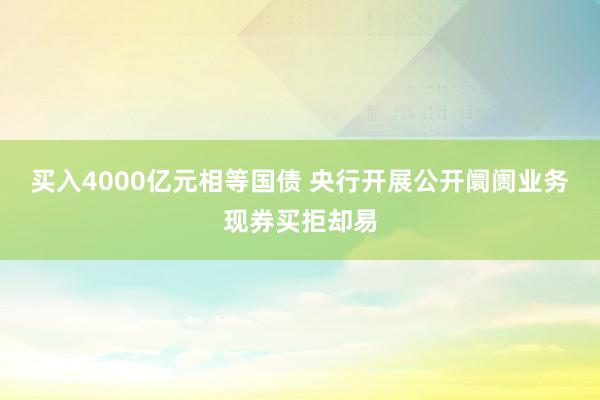 买入4000亿元相等国债 央行开展公开阛阓业务现券买拒却易