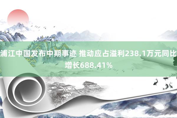 浦江中国发布中期事迹 推动应占溢利238.1万元同比增长688.41%