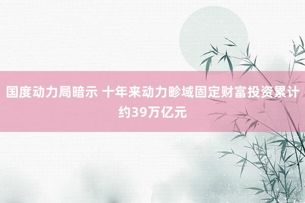 国度动力局暗示 十年来动力畛域固定财富投资累计约39万亿元