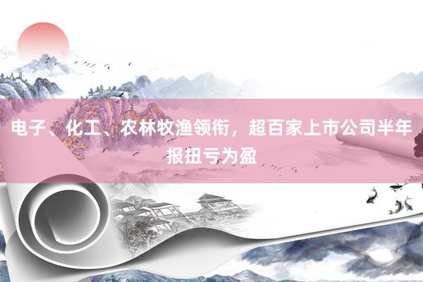 电子、化工、农林牧渔领衔，超百家上市公司半年报扭亏为盈