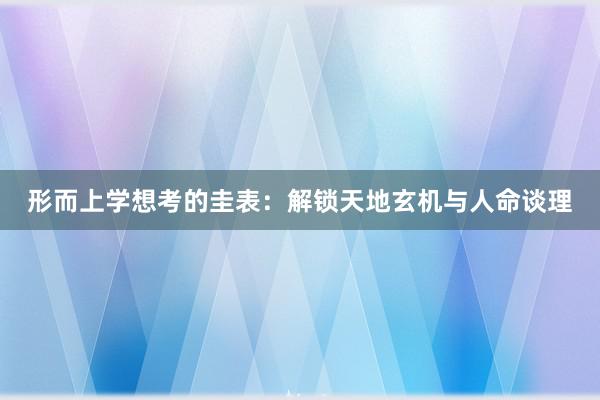 形而上学想考的圭表：解锁天地玄机与人命谈理