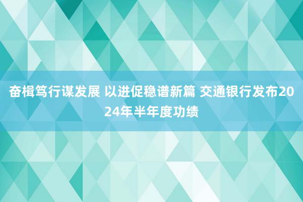 奋楫笃行谋发展 以进促稳谱新篇 交通银行发布2024年半年度功绩