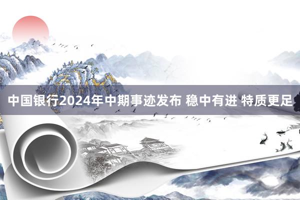 中国银行2024年中期事迹发布 稳中有进 特质更足