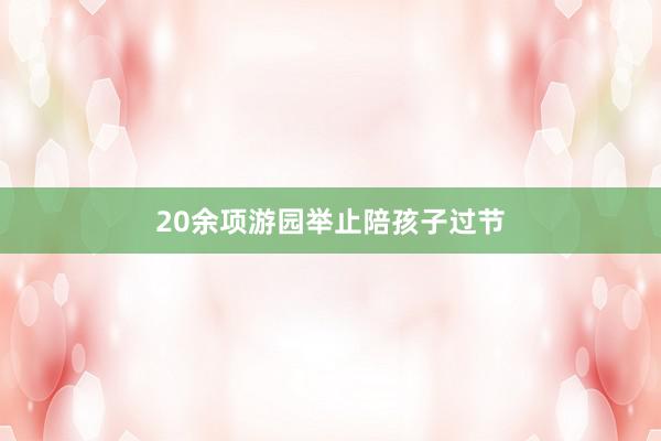 20余项游园举止陪孩子过节