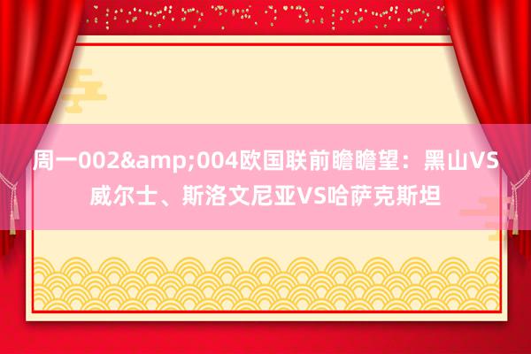 周一002&004欧国联前瞻瞻望：黑山VS威尔士、斯洛文尼亚VS哈萨克斯坦