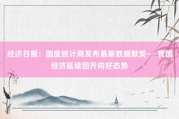 经济日报：国度统计局发布最新数据默契——我国经济延续回升向好态势