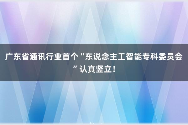 广东省通讯行业首个“东说念主工智能专科委员会”认真竖立！