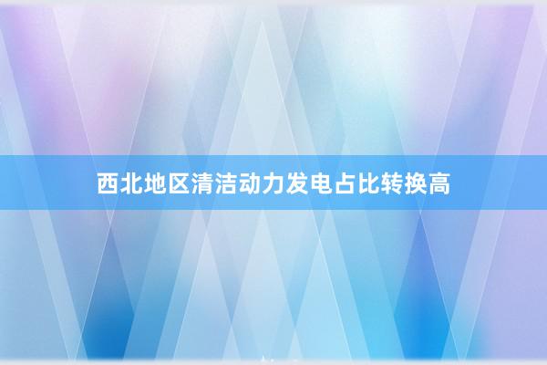 西北地区清洁动力发电占比转换高