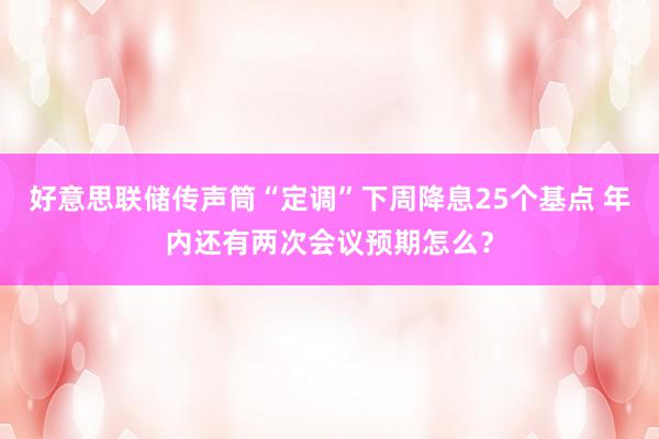 好意思联储传声筒“定调”下周降息25个基点 年内还有两次会议预期怎么？