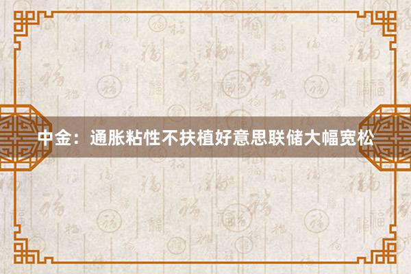 中金：通胀粘性不扶植好意思联储大幅宽松